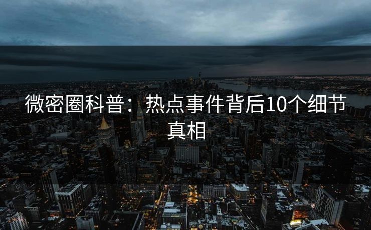 微密圈科普：热点事件背后10个细节真相