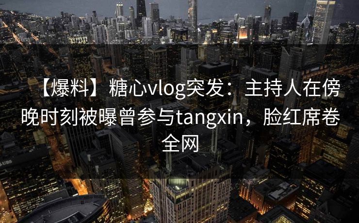 【爆料】糖心vlog突发：主持人在傍晚时刻被曝曾参与tangxin，脸红席卷全网