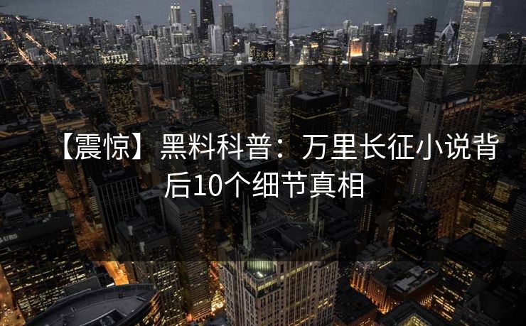 【震惊】黑料科普：万里长征小说背后10个细节真相