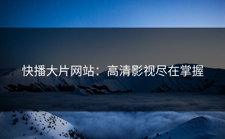 快播大片网站：高清影视尽在掌握
