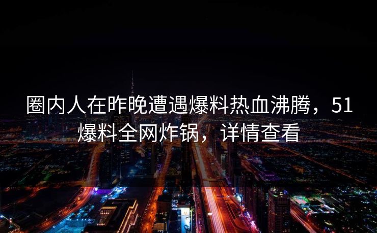 圈内人在昨晚遭遇爆料热血沸腾，51爆料全网炸锅，详情查看