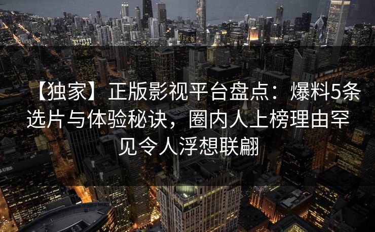 【独家】正版影视平台盘点：爆料5条选片与体验秘诀，圈内人上榜理由罕见令人浮想联翩