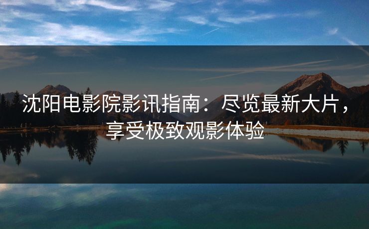 沈阳电影院影讯指南：尽览最新大片，享受极致观影体验