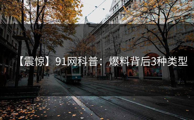 【震惊】91网科普：爆料背后3种类型