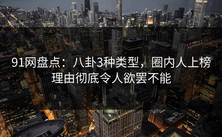 91网盘点：八卦3种类型，圈内人上榜理由彻底令人欲罢不能