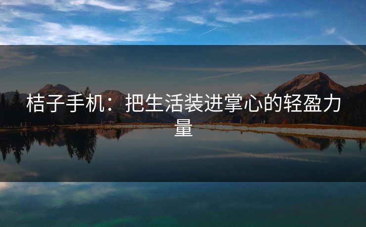 桔子手机：把生活装进掌心的轻盈力量