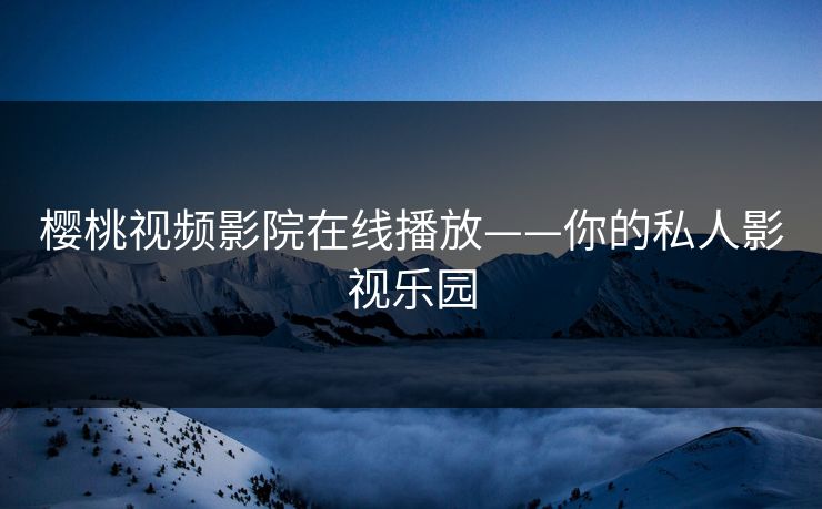 樱桃视频影院在线播放——你的私人影视乐园