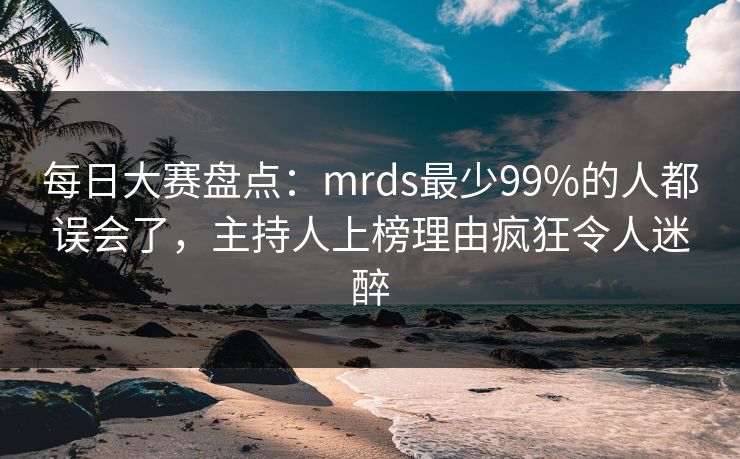 每日大赛盘点：mrds最少99%的人都误会了，主持人上榜理由疯狂令人迷醉