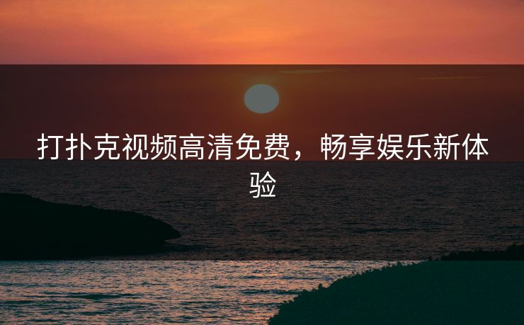 打扑克视频高清免费，畅享娱乐新体验