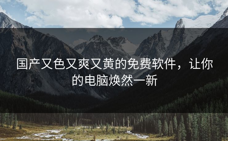 国产又色又爽又黄的免费软件，让你的电脑焕然一新