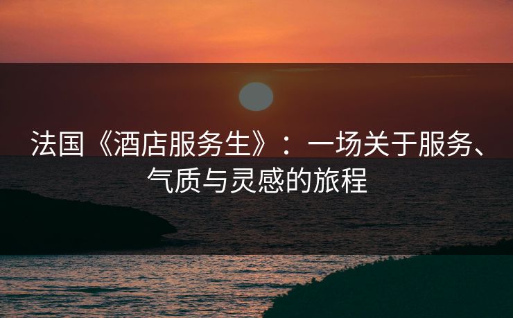 法国《酒店服务生》：一场关于服务、气质与灵感的旅程