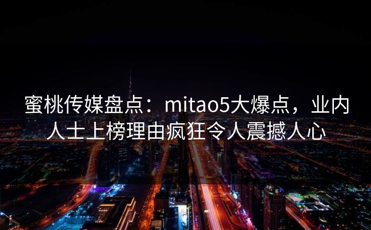 蜜桃传媒盘点：mitao5大爆点，业内人士上榜理由疯狂令人震撼人心