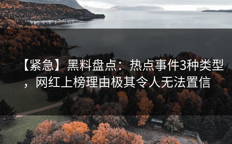 【紧急】黑料盘点：热点事件3种类型，网红上榜理由极其令人无法置信