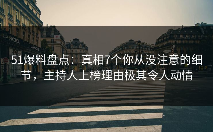 51爆料盘点：真相7个你从没注意的细节，主持人上榜理由极其令人动情
