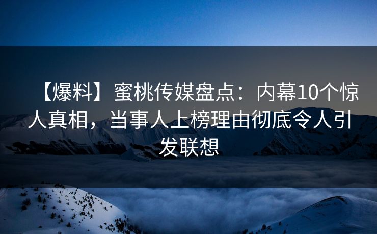 【爆料】蜜桃传媒盘点：内幕10个惊人真相，当事人上榜理由彻底令人引发联想