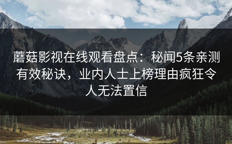 蘑菇影视在线观看盘点：秘闻5条亲测有效秘诀，业内人士上榜理由疯狂令人无法置信