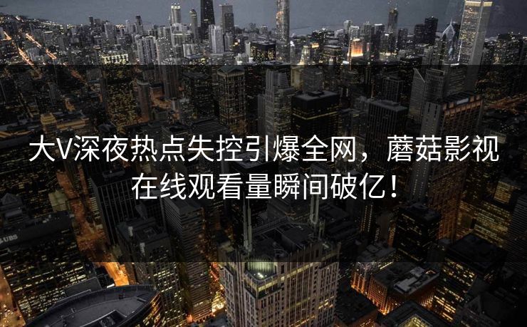 大V深夜热点失控引爆全网,蘑菇影视在线观看量瞬间破亿! 大V深夜热点失控引爆全网,蘑菇影视在线观看量瞬间破亿!