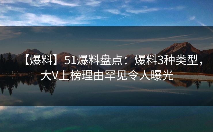 【爆料】51爆料盘点：爆料3种类型，大V上榜理由罕见令人曝光