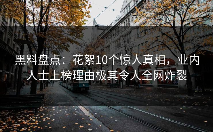 黑料盘点：花絮10个惊人真相，业内人士上榜理由极其令人全网炸裂