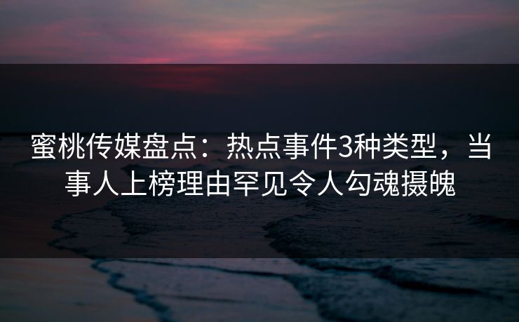 蜜桃传媒盘点:热点事件3种类型,当事人上榜理由罕见令人勾魂摄魄 蜜桃传媒盘点:热点事件3种类型,当事人上榜理由罕见令人勾魂摄魄