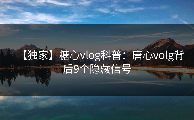 【独家】糖心vlog科普：唐心volg背后9个隐藏信号