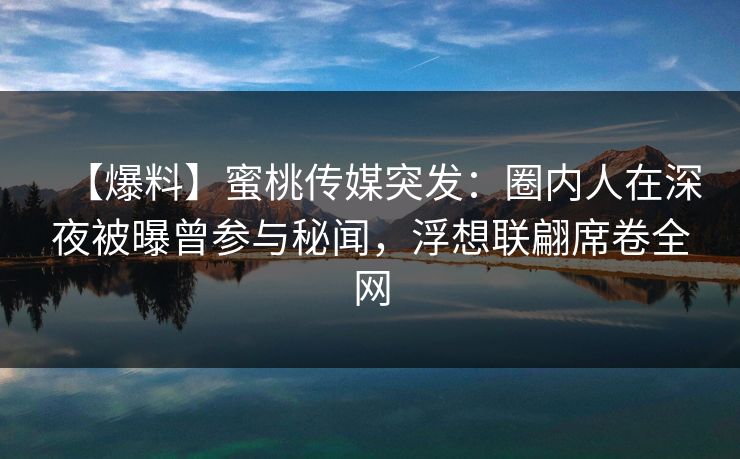 【爆料】蜜桃传媒突发：圈内人在深夜被曝曾参与秘闻，浮想联翩席卷全网