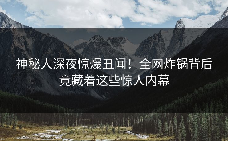 神秘人深夜惊爆丑闻！全网炸锅背后竟藏着这些惊人内幕