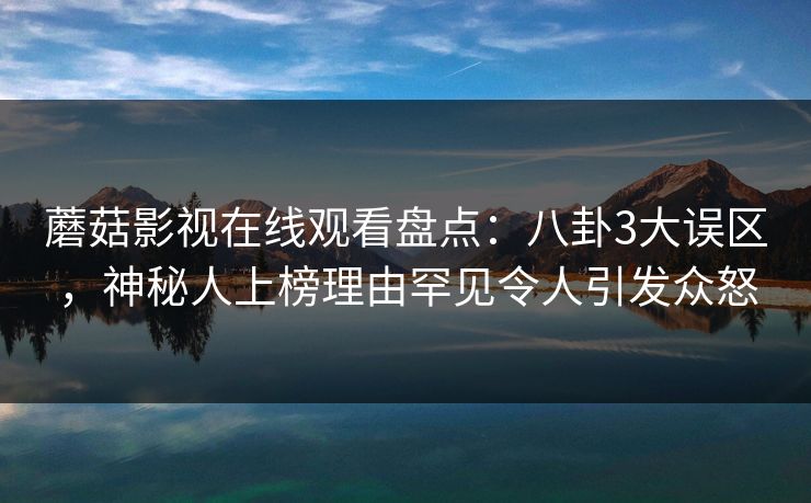 蘑菇影视在线观看盘点：八卦3大误区，神秘人上榜理由罕见令人引发众怒