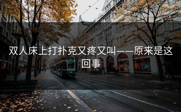 双人床上打扑克又疼又叫——原来是这回事