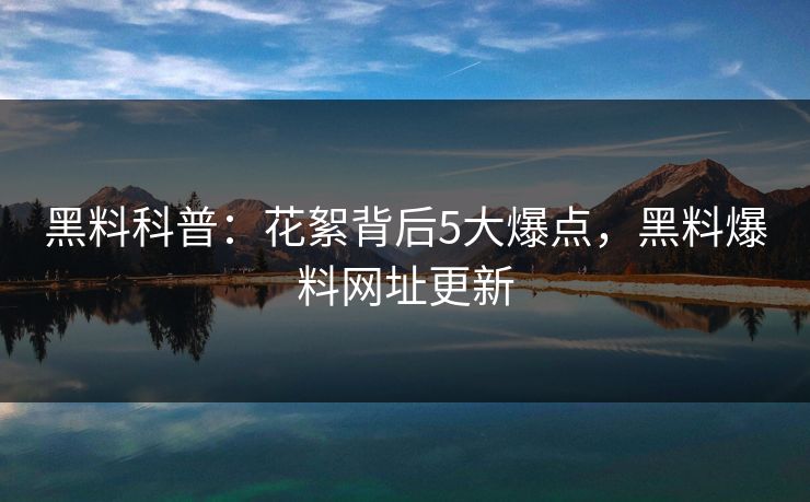 黑料科普：花絮背后5大爆点，黑料爆料网址更新