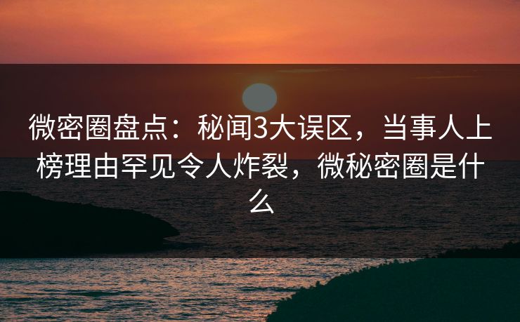 微密圈盘点：秘闻3大误区，当事人上榜理由罕见令人炸裂，微秘密圈是什么