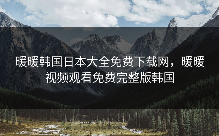暖暖韩国日本大全免费下载网，暖暖视频观看免费完整版韩国