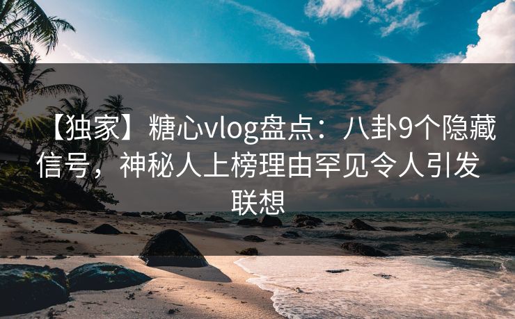 【独家】糖心vlog盘点：八卦9个隐藏信号，神秘人上榜理由罕见令人引发联想