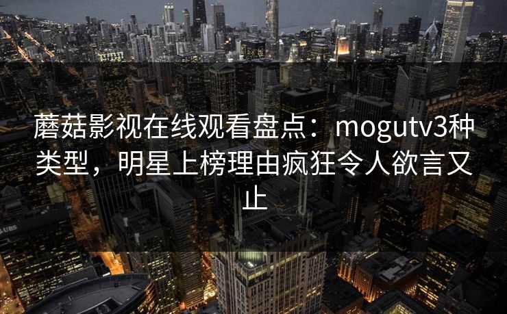 蘑菇影视在线观看盘点：mogutv3种类型，明星上榜理由疯狂令人欲言又止