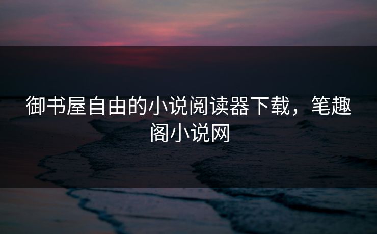 御书屋自由的小说阅读器下载，笔趣阁小说网