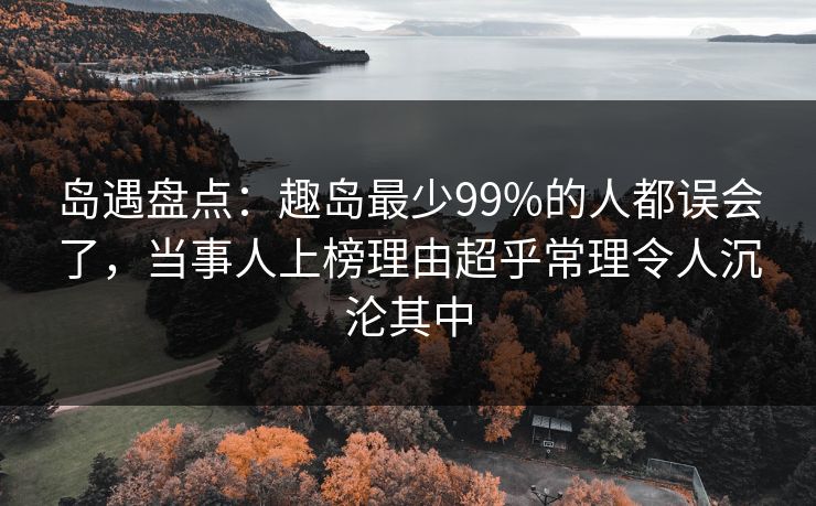岛遇盘点：趣岛最少99%的人都误会了，当事人上榜理由超乎常理令人沉沦其中