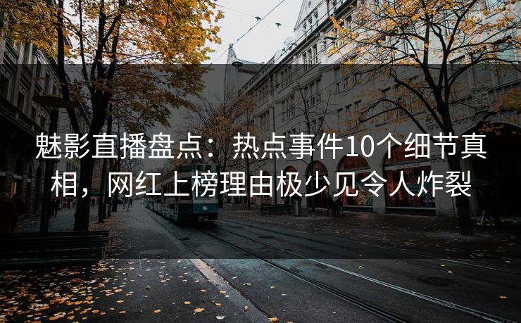 魅影直播盘点：热点事件10个细节真相，网红上榜理由极少见令人炸裂