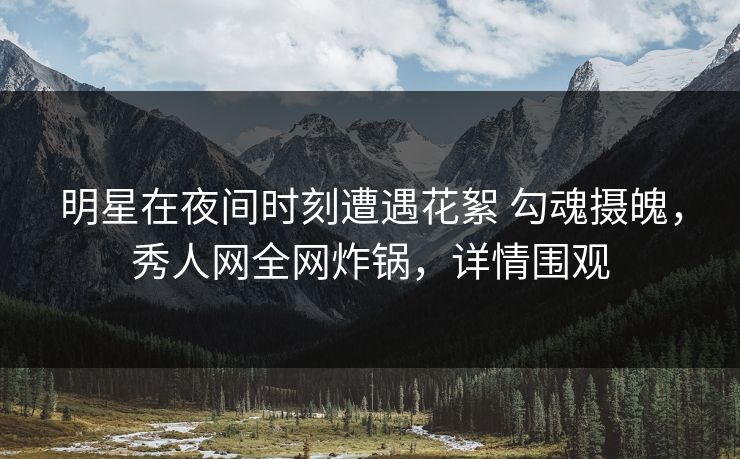 明星在夜间时刻遭遇花絮 勾魂摄魄,秀人网全网炸锅,详情围观 明星在夜间时刻遭遇花絮 勾魂摄魄,秀人网全网炸锅,详情围观