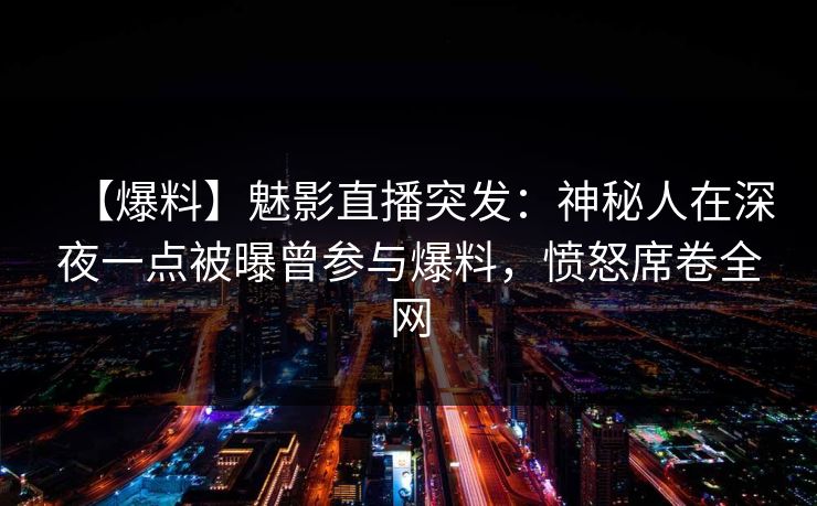 【爆料】魅影直播突发:神秘人在深夜一点被曝曾参与爆料,愤怒席卷全网 【爆料】魅影直播突发:神秘人在深夜一点被曝曾参与爆料,愤怒席卷全网