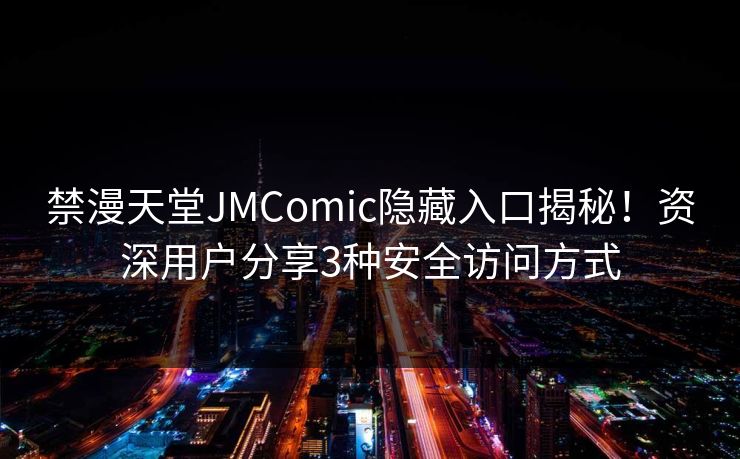 禁漫天堂JMComic隐藏入口揭秘!资深用户分享3种安全访问方式 禁漫天堂JMComic隐藏入口揭秘!资深用户分享3种安全访问方式