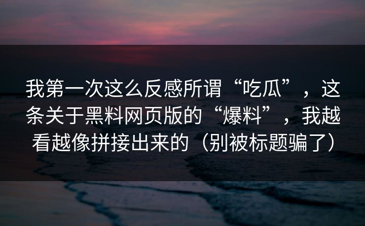 我第一次这么反感所谓“吃瓜”，这条关于黑料网页版的“爆料”，我越看越像拼接出来的（别被标题骗了）