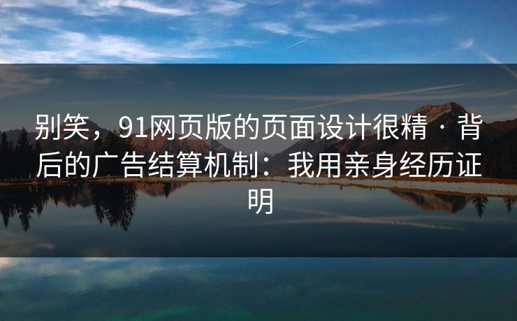 别笑,91网页版的页面设计很精 · 背后的广告结算机制:我用亲身经历证明 别笑,91网页版的页面设计很精 · 背后的广告结算机制:我用亲身经历证明