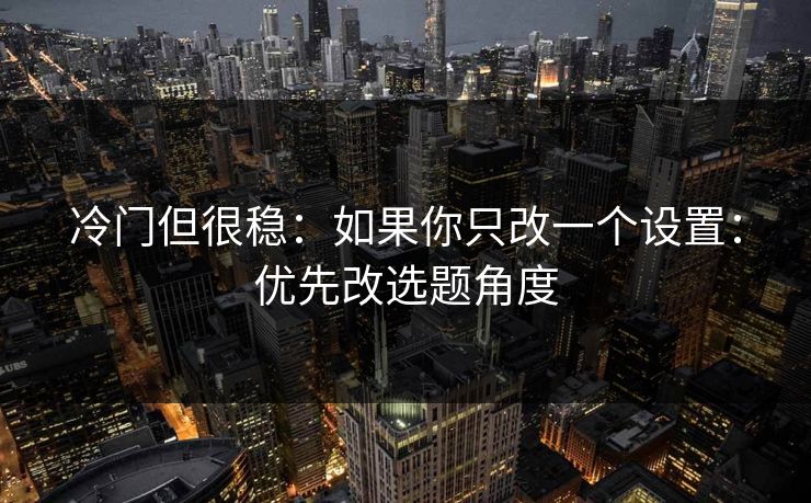 冷门但很稳:如果你只改一个设置:优先改选题角度 冷门但很稳:如果你只改一个设置:优先改选题角度