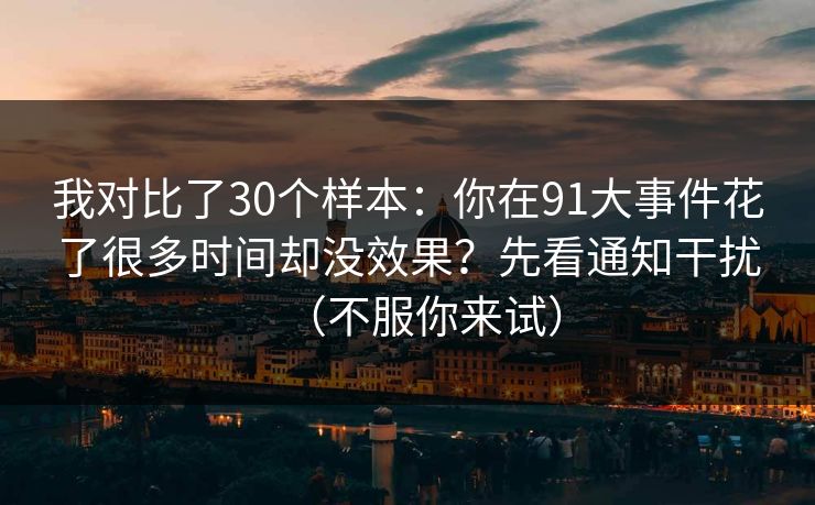 我对比了30个样本:你在91大事件花了很多时间却没效果?先看通知干扰(不服你来试) 我对比了30个样本:你在91大事件花了很多时间却没效果?先看通知干扰(不服你来试)