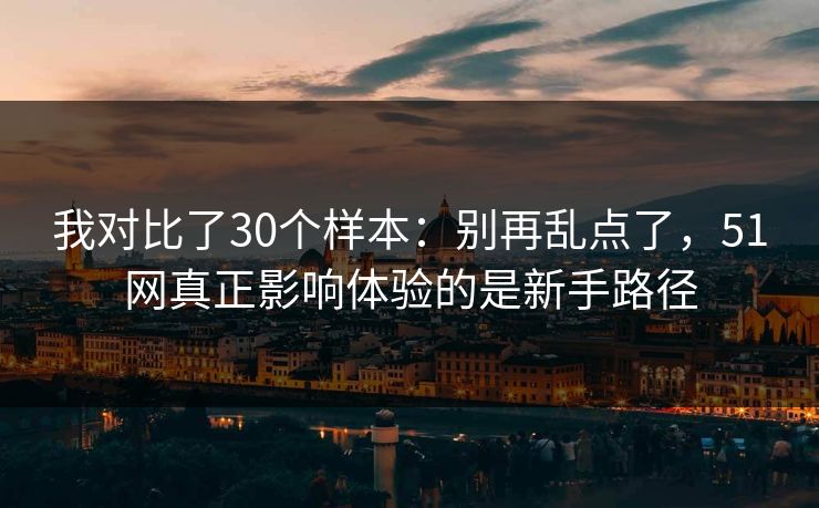 我对比了30个样本：别再乱点了，51网真正影响体验的是新手路径