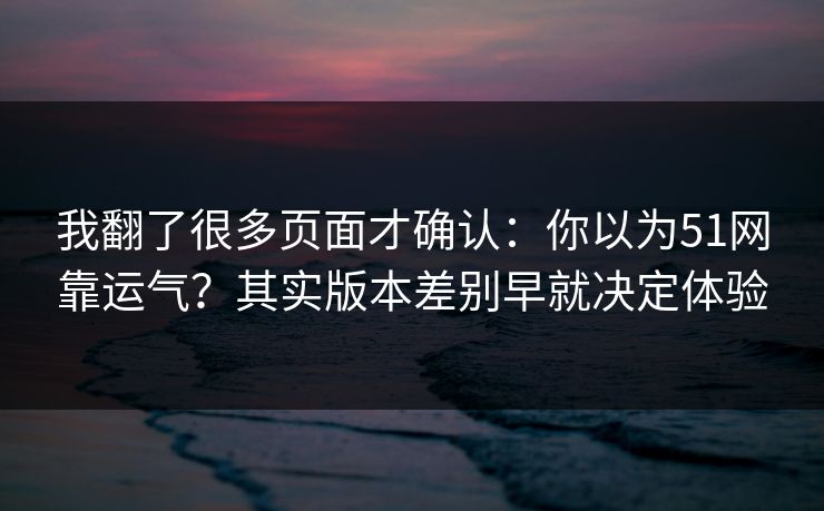 我翻了很多页面才确认：你以为51网靠运气？其实版本差别早就决定体验