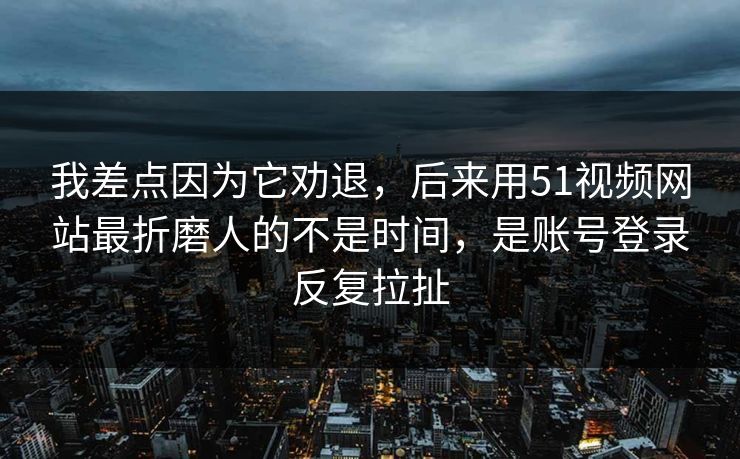 我差点因为它劝退,后来用51视频网站最折磨人的不是时间,是账号登录反复拉扯 我差点因为它劝退,后来用51视频网站最折磨人的不是时间,是账号登录反复拉扯