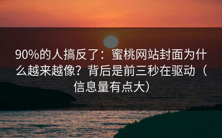 90%的人搞反了:蜜桃网站封面为什么越来越像?背后是前三秒在驱动(信息量有点大) 90%的人搞反了:蜜桃网站封面为什么越来越像?背后是前三秒在驱动(信息量有点大)