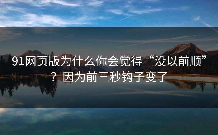 91网页版为什么你会觉得“没以前顺”？因为前三秒钩子变了