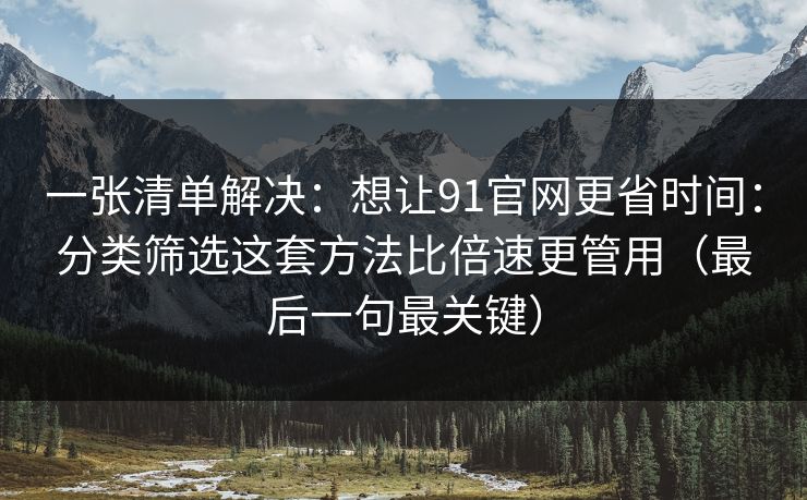 一张清单解决：想让91官网更省时间：分类筛选这套方法比倍速更管用（最后一句最关键）